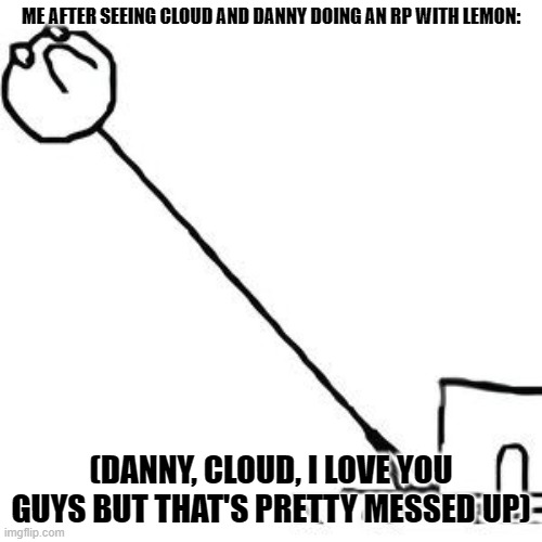long neck | ME AFTER SEEING CLOUD AND DANNY DOING AN RP WITH LEMON:; (DANNY, CLOUD, I LOVE YOU GUYS BUT THAT'S PRETTY MESSED UP) | image tagged in long neck | made w/ Imgflip meme maker