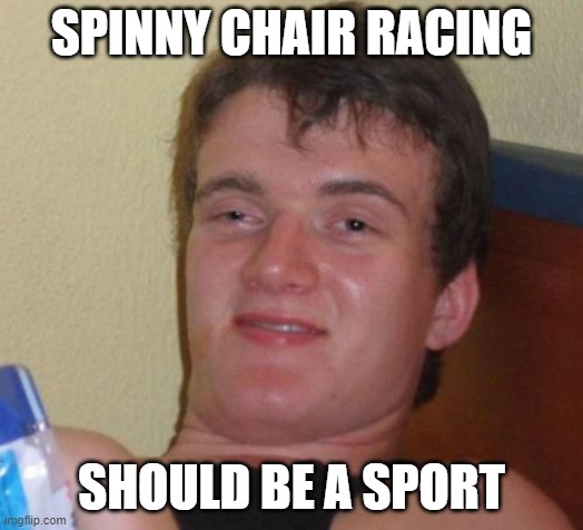 y'know those spinny chairs that roll? Yeah, racing on them should be a sport | SPINNY CHAIR RACING; SHOULD BE A SPORT | image tagged in memes,10 guy | made w/ Imgflip meme maker