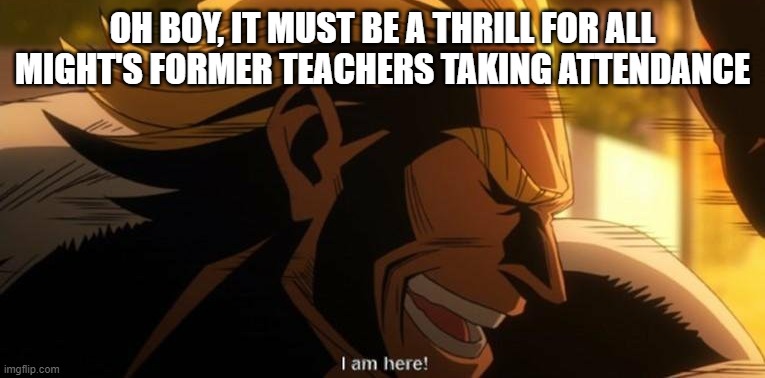 Enji Todoroki? (here) Toshinori Yagi? (well, you get it) | OH BOY, IT MUST BE A THRILL FOR ALL MIGHT'S FORMER TEACHERS TAKING ATTENDANCE | image tagged in all might i am here | made w/ Imgflip meme maker