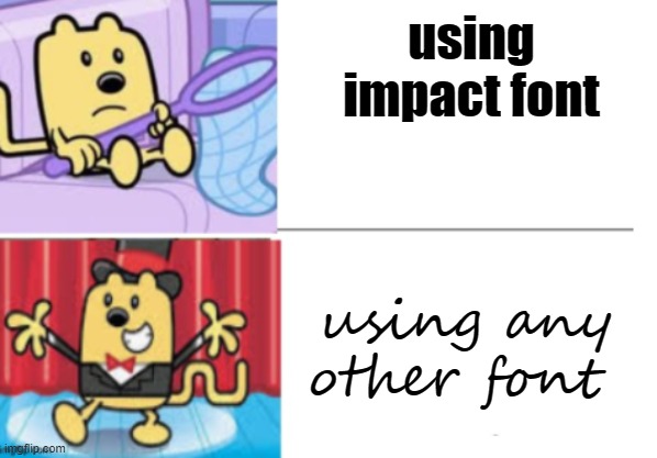 using impact font; using any other font | image tagged in fancy wubbzy,gotanypain,why people be looking at tags tho | made w/ Imgflip meme maker