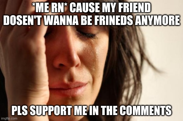 for real im accually crying tho :( | *ME RN* CAUSE MY FRIEND DOSEN'T WANNA BE FRINEDS ANYMORE; PLS SUPPORT ME IN THE COMMENTS | image tagged in memes,first world problems | made w/ Imgflip meme maker