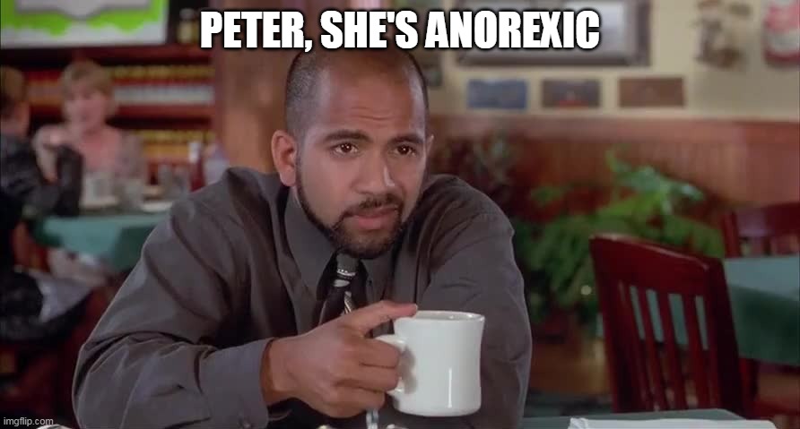 Anorexic Office Space | PETER, SHE'S ANOREXIC | image tagged in peter she's anorexic | made w/ Imgflip meme maker