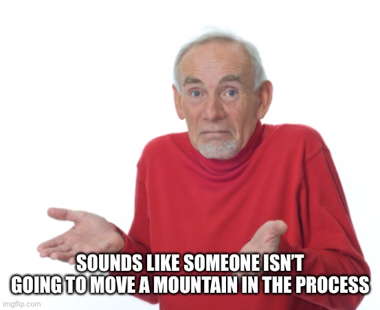 Guess I'll die  | SOUNDS LIKE SOMEONE ISN’T GOING TO MOVE A MOUNTAIN IN THE PROCESS | image tagged in guess i'll die | made w/ Imgflip meme maker