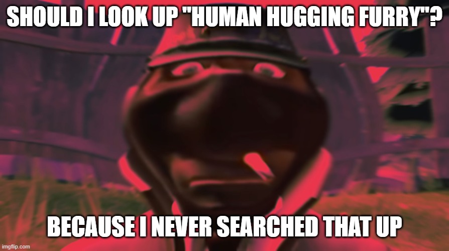 Spy looking | SHOULD I LOOK UP "HUMAN HUGGING FURRY"? BECAUSE I NEVER SEARCHED THAT UP | image tagged in spy looking | made w/ Imgflip meme maker