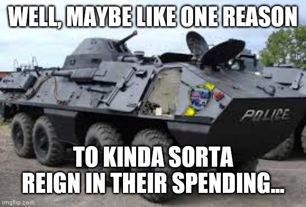 police tank | WELL, MAYBE LIKE ONE REASON TO KINDA SORTA REIGN IN THEIR SPENDING... | image tagged in police tank | made w/ Imgflip meme maker