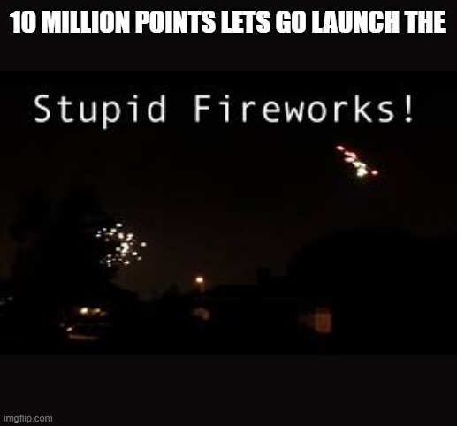 I did it | 10 MILLION POINTS LETS GO LAUNCH THE | image tagged in stupid fire works | made w/ Imgflip meme maker