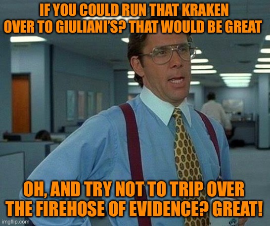 That Would Be Great Meme | IF YOU COULD RUN THAT KRAKEN OVER TO GIULIANI’S? THAT WOULD BE GREAT OH, AND TRY NOT TO TRIP OVER THE FIREHOSE OF EVIDENCE? GREAT! | image tagged in memes,that would be great | made w/ Imgflip meme maker