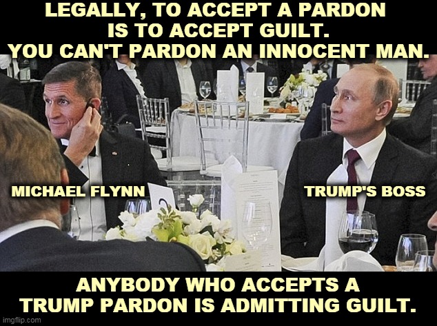 Settled law. | LEGALLY, TO ACCEPT A PARDON 
IS TO ACCEPT GUILT. YOU CAN'T PARDON AN INNOCENT MAN. MICHAEL FLYNN                                 TRUMP'S BOSS; ANYBODY WHO ACCEPTS A TRUMP PARDON IS ADMITTING GUILT. | image tagged in michael flynn and vladimir putin,criminal,guilty,liar,traitor | made w/ Imgflip meme maker
