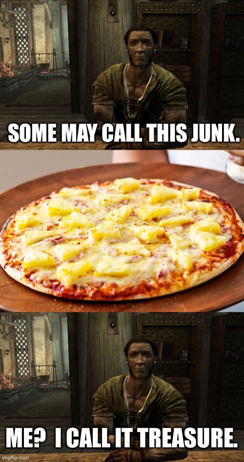 Preparing for a Jack Sparrow run | SOME MAY CALL THIS JUNK. ME?  I CALL IT TREASURE. | image tagged in pineapple pizza intensifies,pineapple pizza,funny,memes,skyrim | made w/ Imgflip meme maker