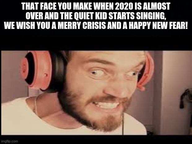 We wish you a merry crisis and a happy new fear! | THAT FACE YOU MAKE WHEN 2020 IS ALMOST OVER AND THE QUIET KID STARTS SINGING, WE WISH YOU A MERRY CRISIS AND A HAPPY NEW FEAR! | image tagged in pewdiepie,memes,2020 | made w/ Imgflip meme maker