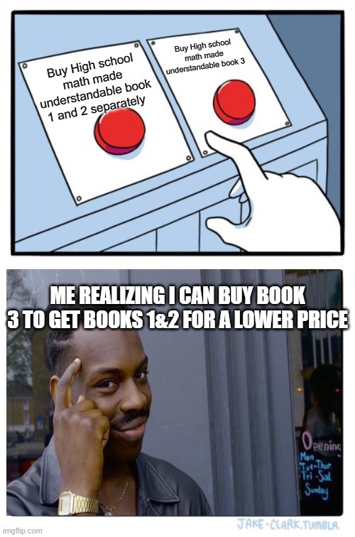 Book 3 is books 1 and 2 combined! | Buy High school math made understandable book 3; Buy High school math made understandable book 1 and 2 separately; ME REALIZING I CAN BUY BOOK 3 TO GET BOOKS 1&2 FOR A LOWER PRICE | image tagged in memes,two buttons | made w/ Imgflip meme maker