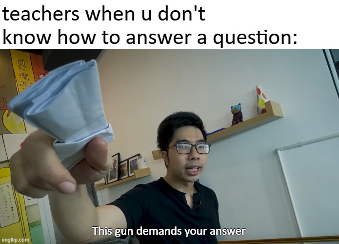 Repost this to your teacher to get extra credit | teachers when u don't know how to answer a question:; This gun demands your answer | image tagged in memes,dank memes,holy shit,teacher | made w/ Imgflip meme maker