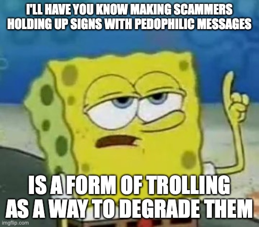 Scammers Holding Pedophilic Messages | I'LL HAVE YOU KNOW MAKING SCAMMERS HOLDING UP SIGNS WITH PEDOPHILIC MESSAGES; IS A FORM OF TROLLING AS A WAY TO DEGRADE THEM | image tagged in memes,i'll have you know spongebob,trolling | made w/ Imgflip meme maker