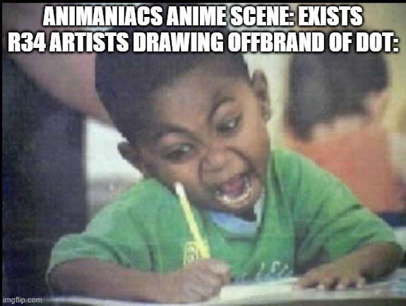 They work...surprisingly fast | ANIMANIACS ANIME SCENE: EXISTS
R34 ARTISTS DRAWING OFFBRAND OF DOT: | image tagged in angry drawing | made w/ Imgflip meme maker