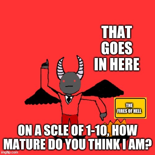 Well, this is the new trend I guess. | ON A SCLE OF 1-10, HOW MATURE DO YOU THINK I AM? | image tagged in lucifer that goes in here | made w/ Imgflip meme maker