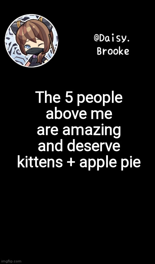 Its a fact | The 5 people above me are amazing and deserve kittens + apple pie | image tagged in daisy's new template | made w/ Imgflip meme maker