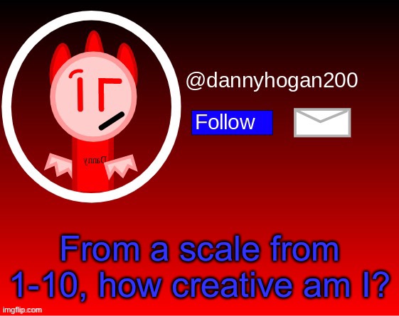 dannyhogan200 announcement | From a scale from 1-10, how creative am I? | image tagged in dannyhogan200 announcement | made w/ Imgflip meme maker