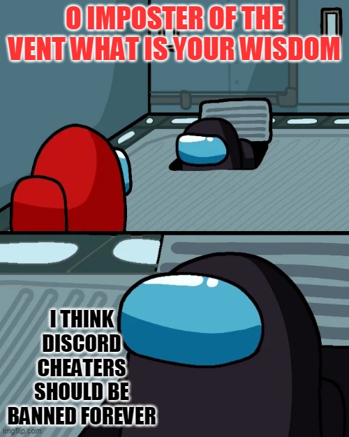 This should happen | O IMPOSTER OF THE VENT WHAT IS YOUR WISDOM; I THINK DISCORD CHEATERS SHOULD BE BANNED FOREVER | image tagged in impostor of the vent,sus | made w/ Imgflip meme maker