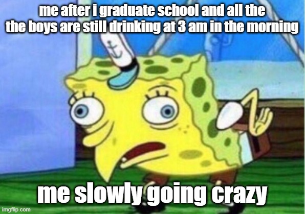 Mocking Spongebob | me after i graduate school and all the the boys are still drinking at 3 am in the morning; me slowly going crazy | image tagged in memes,funny memes | made w/ Imgflip meme maker