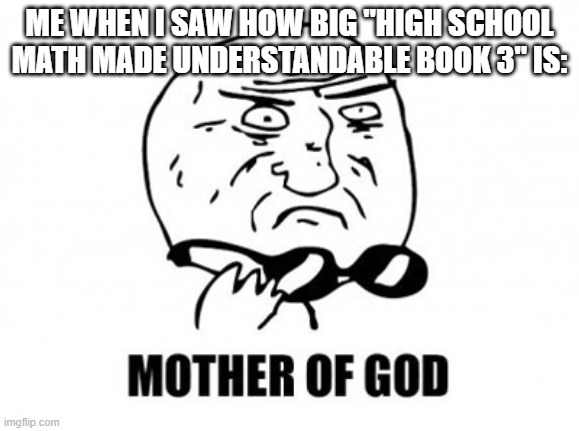 Mother Of God | ME WHEN I SAW HOW BIG "HIGH SCHOOL MATH MADE UNDERSTANDABLE BOOK 3" IS: | image tagged in memes,mother of god,funny | made w/ Imgflip meme maker