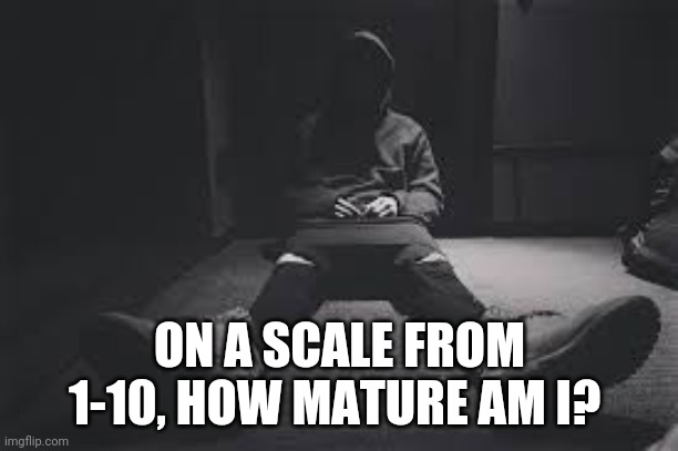 NF sad | ON A SCALE FROM 1-10, HOW MATURE AM I? | image tagged in nf sad | made w/ Imgflip meme maker