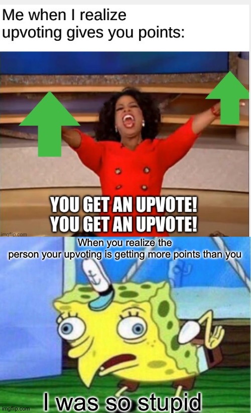 Stop Upvoting those Upvoting begging memes and Upvote quality memes | When you realize the person your upvoting is getting more points than you; I was so stupid | image tagged in memes,mocking spongebob,oprah you get a,upvote begging | made w/ Imgflip meme maker