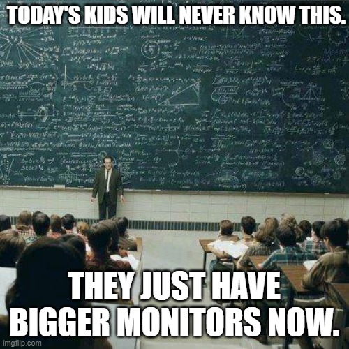 Todays kids will never know the struggle..... | TODAY'S KIDS WILL NEVER KNOW THIS. THEY JUST HAVE BIGGER MONITORS NOW. | image tagged in school,learning,chalkboard,huge,computer | made w/ Imgflip meme maker