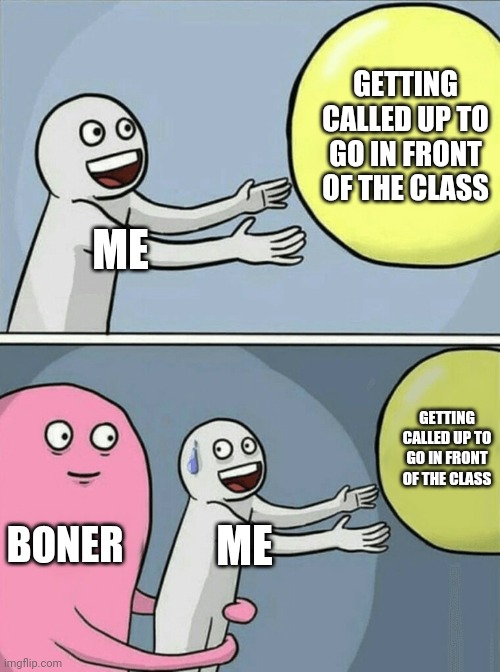 Luckily this never happened to me. I was just trying to think of good memes to make. | GETTING CALLED UP TO GO IN FRONT OF THE CLASS; ME; GETTING CALLED UP TO GO IN FRONT OF THE CLASS; BONER; ME | image tagged in running away balloon,school,class,embarrassing,boners,memes | made w/ Imgflip meme maker