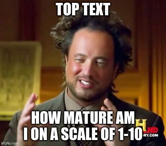 Ancient Aliens Meme | TOP TEXT; HOW MATURE AM I ON A SCALE OF 1-10 | image tagged in memes,ancient aliens | made w/ Imgflip meme maker