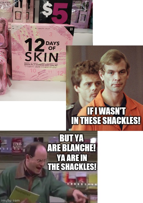 If only he could make the sale! | IF I WASN'T IN THESE SHACKLES! BUT YA ARE BLANCHE! YA ARE IN THE SHACKLES! | image tagged in jeffrey dahmer,funny,weird stuff,seinfeld,holidays | made w/ Imgflip meme maker