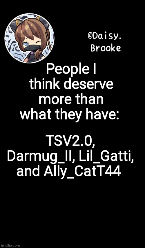 :) | People I think deserve more than what they have:; TSV2.0, Darmug_II, Lil_Gatti, and Ally_CatT44 | image tagged in daisy's new template | made w/ Imgflip meme maker