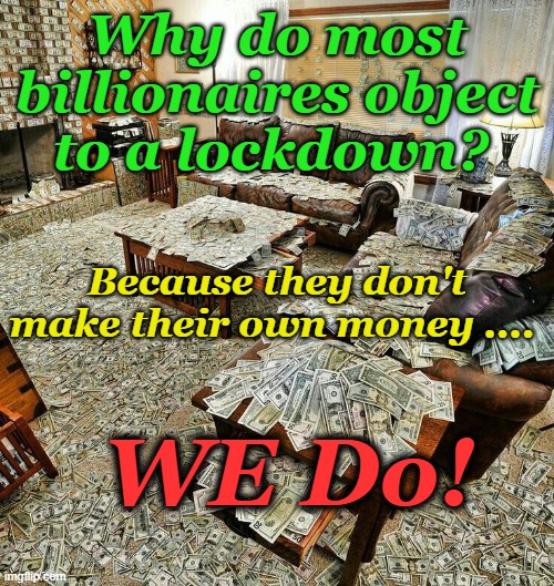 Its the E¢onomy, $tupid! | Why do most billionaires object to a lockdown? Because they don't make their own money .... WE Do! | image tagged in money house,economy,lockdown,billionaire,millionaire,dollars | made w/ Imgflip meme maker