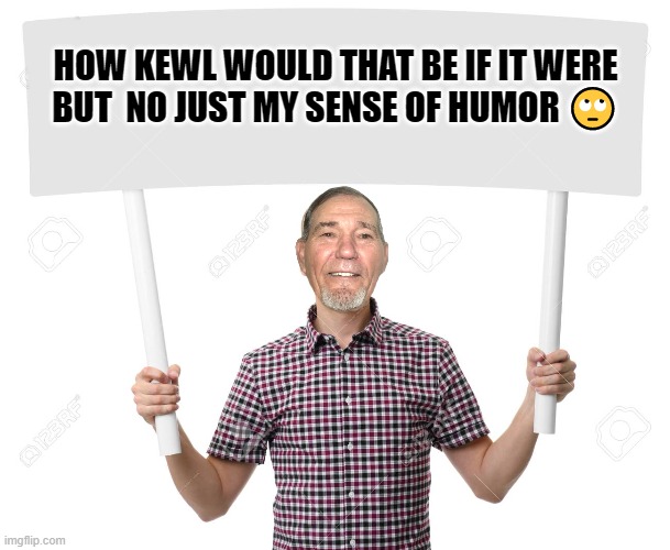 sign | HOW KEWL WOULD THAT BE IF IT WERE
BUT  NO JUST MY SENSE OF HUMOR ? | image tagged in sign | made w/ Imgflip meme maker