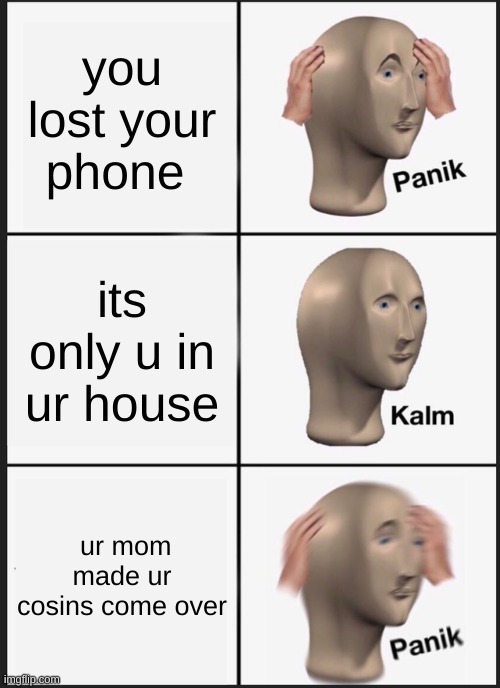 Panik Kalm Panik Meme | you lost your phone; its only u in ur house; ur mom made ur cosins come over | image tagged in memes,panik kalm panik | made w/ Imgflip meme maker