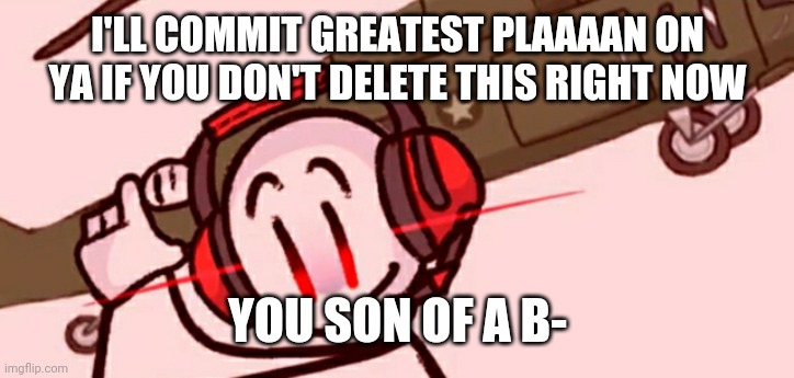 Charles helicopter | I'LL COMMIT GREATEST PLAAAAN ON YA IF YOU DON'T DELETE THIS RIGHT NOW YOU SON OF A B- | image tagged in charles helicopter | made w/ Imgflip meme maker