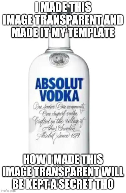 Vodka | I MADE THIS IMAGE TRANSPARENT AND MADE IT MY TEMPLATE; HOW I MADE THIS IMAGE TRANSPARENT WILL BE KEPT A SECRET THO | image tagged in vodka | made w/ Imgflip meme maker