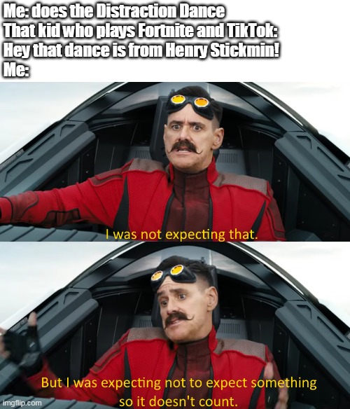 Eggman i was not expecting that | Me: does the Distraction Dance
That kid who plays Fortnite and TikTok: 
Hey that dance is from Henry Stickmin!
Me: | image tagged in eggman i was not expecting that | made w/ Imgflip meme maker