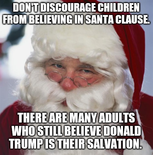 santa claus | DON'T DISCOURAGE CHILDREN FROM BELIEVING IN SANTA CLAUSE. THERE ARE MANY ADULTS WHO STILL BELIEVE DONALD TRUMP IS THEIR SALVATION. | image tagged in santa claus | made w/ Imgflip meme maker