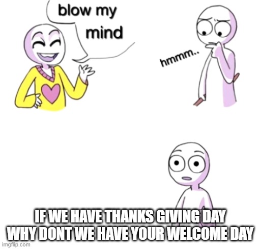 Blow my mind | IF WE HAVE THANKS GIVING DAY WHY DONT WE HAVE YOUR WELCOME DAY | image tagged in blow my mind | made w/ Imgflip meme maker