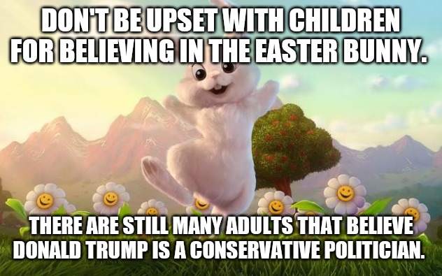 Easter-Bunny Defense | DON'T BE UPSET WITH CHILDREN FOR BELIEVING IN THE EASTER BUNNY. THERE ARE STILL MANY ADULTS THAT BELIEVE DONALD TRUMP IS A CONSERVATIVE POLITICIAN. | image tagged in easter-bunny defense | made w/ Imgflip meme maker