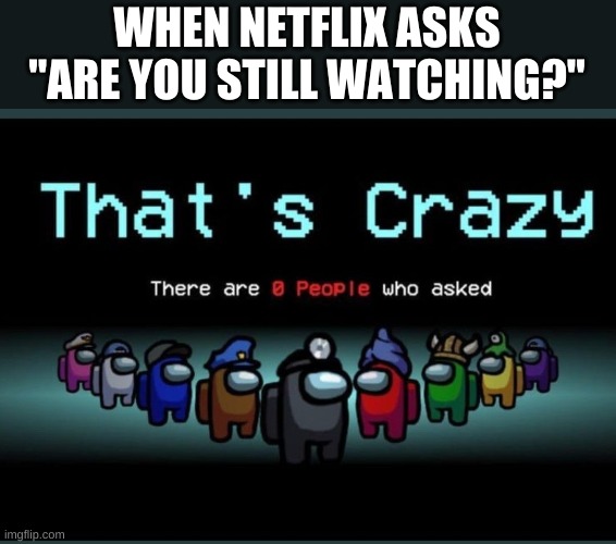 i thought of this while watching anime | WHEN NETFLIX ASKS "ARE YOU STILL WATCHING?" | image tagged in thatscrazy,netflix | made w/ Imgflip meme maker