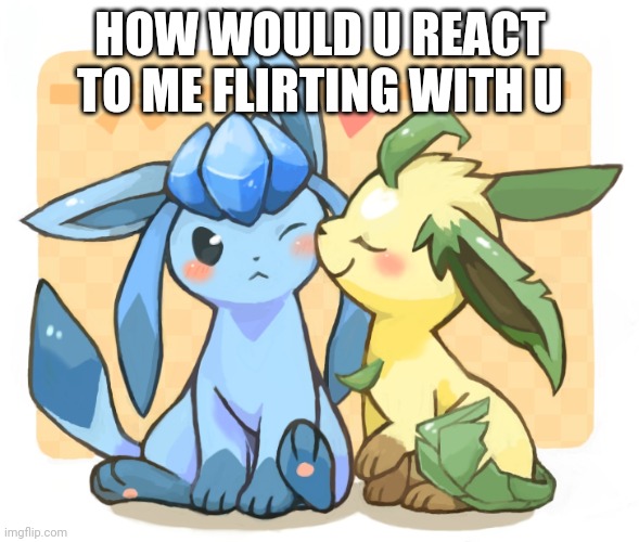 Glaceon x leafeon 3 | HOW WOULD U REACT TO ME FLIRTING WITH U | image tagged in glaceon x leafeon 3 | made w/ Imgflip meme maker