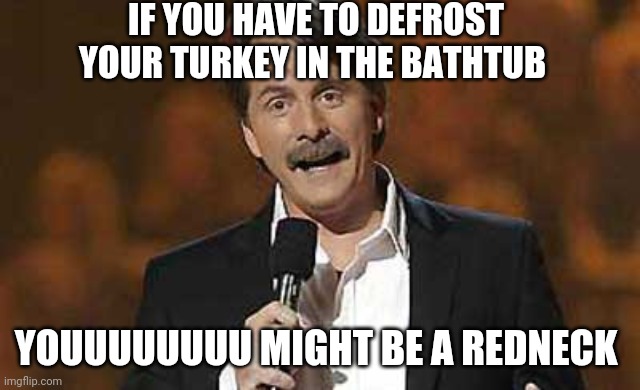 Jeff Foxworthy you might be a redneck | IF YOU HAVE TO DEFROST YOUR TURKEY IN THE BATHTUB; YOUUUUUUUU MIGHT BE A REDNECK | image tagged in jeff foxworthy you might be a redneck | made w/ Imgflip meme maker