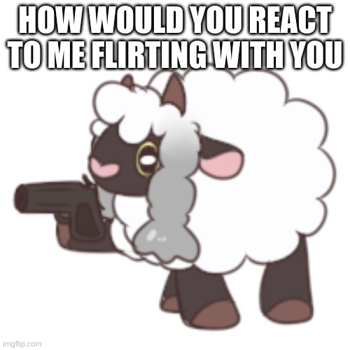 You have woo'd your last loo | HOW WOULD YOU REACT TO ME FLIRTING WITH YOU | image tagged in you have woo'd your last loo | made w/ Imgflip meme maker