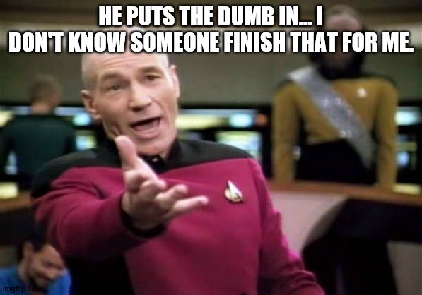 Picard Wtf Meme | HE PUTS THE DUMB IN... I DON'T KNOW SOMEONE FINISH THAT FOR ME. | image tagged in memes,picard wtf | made w/ Imgflip meme maker