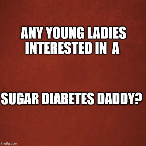 sugar daddy | ANY YOUNG LADIES INTERESTED IN  A; SUGAR DIABETES DADDY? | image tagged in blank red background | made w/ Imgflip meme maker