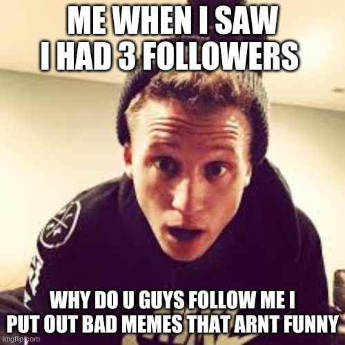 why do u guys follow me im not funny | ME WHEN I SAW I HAD 3 FOLLOWERS; WHY DO U GUYS FOLLOW ME I PUT OUT BAD MEMES THAT ARNT FUNNY | made w/ Imgflip meme maker