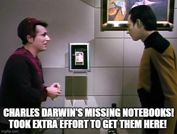 What happened to Charles Darwin's missing notebooks? | CHARLES DARWIN'S MISSING NOTEBOOKS! TOOK EXTRA EFFORT TO GET THEM HERE! | image tagged in star trek the next generation,charles darwin | made w/ Imgflip meme maker