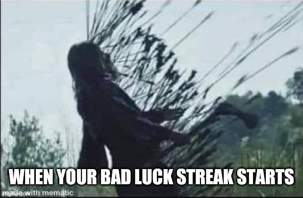 Bad luck | WHEN YOUR BAD LUCK STREAK STARTS | image tagged in bad luck streak | made w/ Imgflip meme maker