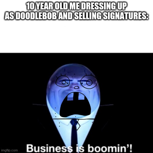 the biz is boomin | 10 YEAR OLD ME DRESSING UP AS DOODLEBOB AND SELLING SIGNATURES: | image tagged in kingpin business is boomin' | made w/ Imgflip meme maker